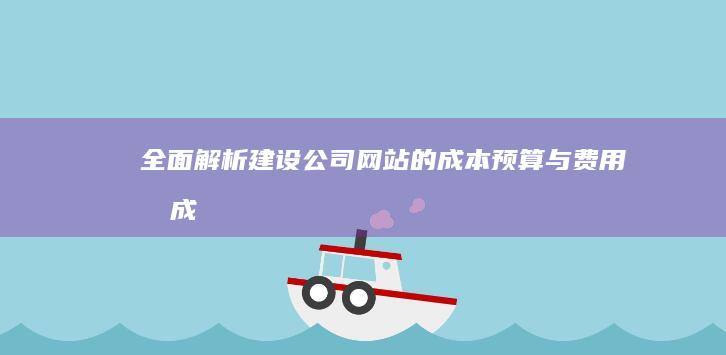 全面解析：建设公司网站的成本预算与费用构成