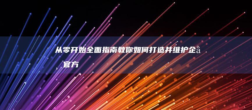 从零开始：全面指南教你如何打造并维护企业官方网站